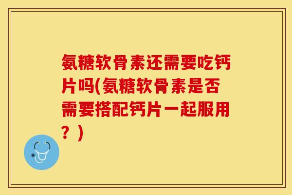 氨糖软骨素还需要吃钙片吗(氨糖软骨素是否需要搭配钙片一起服用？)-第1张图片-关节保镖