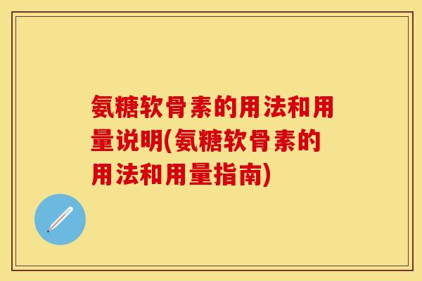 氨糖软骨素的用法和用量说明(氨糖软骨素的用法和用量指南)-第1张图片-关节保镖