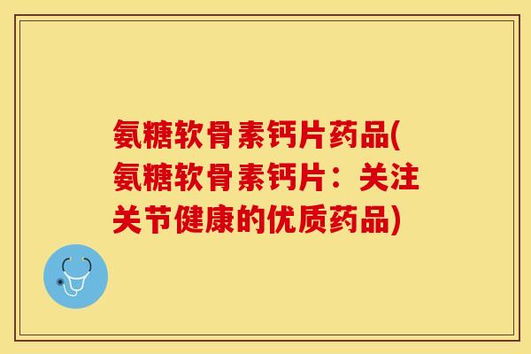 氨糖软骨素钙片药品(氨糖软骨素钙片：关注关节健康的优质药品)-第1张图片-关节保镖