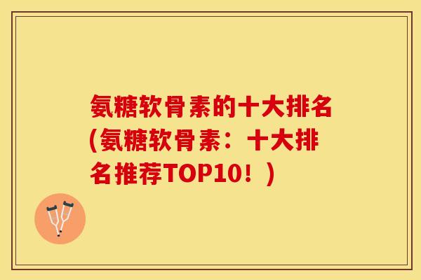 氨糖软骨素的十大排名(氨糖软骨素：十大排名推荐TOP10！)-第1张图片-关节保镖