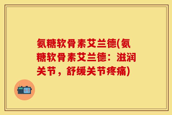 氨糖软骨素艾兰德(氨糖软骨素艾兰德：滋润关节，舒缓关节疼痛)-第1张图片-关节保镖