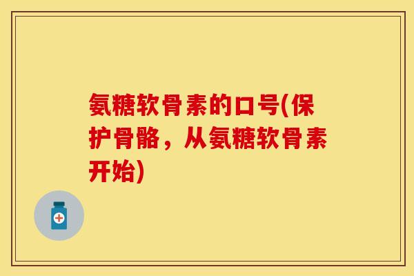 氨糖软骨素的口号(保护骨骼，从氨糖软骨素开始)-第1张图片-关节保镖