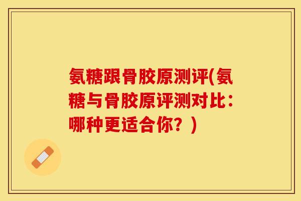 氨糖跟骨胶原测评(氨糖与骨胶原评测对比：哪种更适合你？)-第1张图片-关节保镖