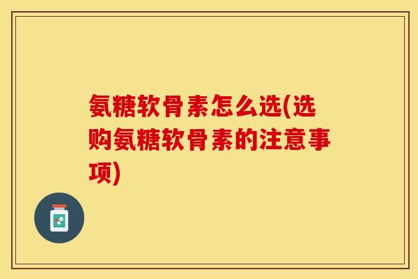 氨糖软骨素怎么选(选购氨糖软骨素的注意事项)-第1张图片-关节保镖