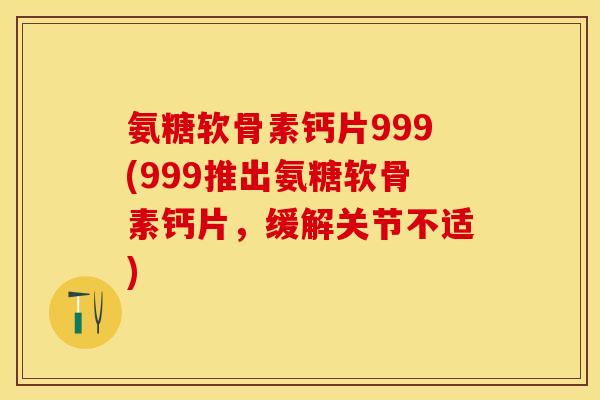 氨糖软骨素钙片999(999推出氨糖软骨素钙片，缓解关节不适)-第1张图片-关节保镖