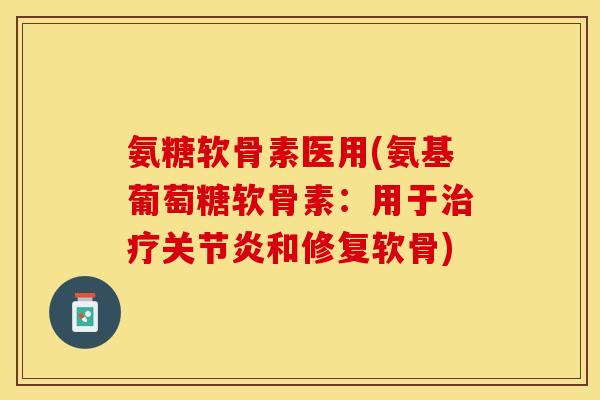 氨糖软骨素医用(氨基葡萄糖软骨素：用于治疗关节炎和修复软骨)-第1张图片-关节保镖