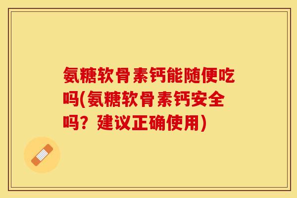 氨糖软骨素钙能随便吃吗(氨糖软骨素钙安全吗？建议正确使用)-第1张图片-关节保镖