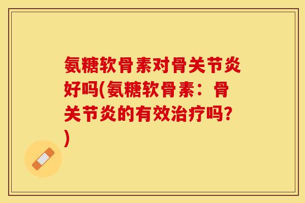 氨糖软骨素对骨关节炎好吗(氨糖软骨素：骨关节炎的有效治疗吗？)-第1张图片-关节保镖