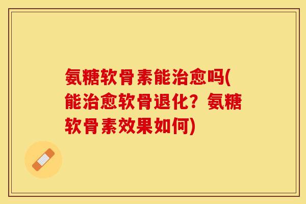 氨糖软骨素能治愈吗(能治愈软骨退化？氨糖软骨素效果如何)-第1张图片-关节保镖