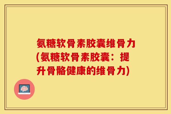 氨糖软骨素胶囊维骨力(氨糖软骨素胶囊：提升骨骼健康的维骨力)-第1张图片-关节保镖