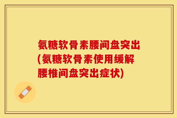 氨糖软骨素腰间盘突出(氨糖软骨素使用缓解腰椎间盘突出症状)-第1张图片-关节保镖
