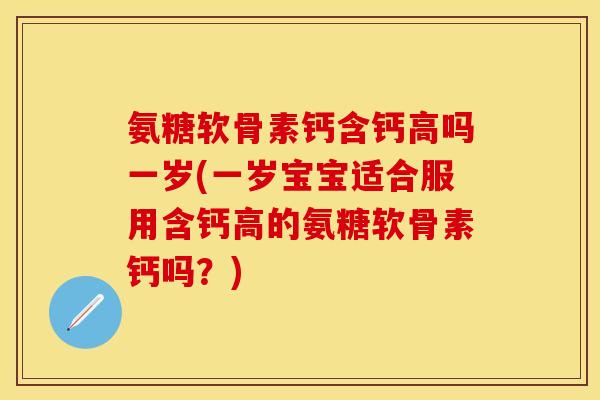 氨糖软骨素钙含钙高吗一岁(一岁宝宝适合服用含钙高的氨糖软骨素钙吗？)-第1张图片-关节保镖