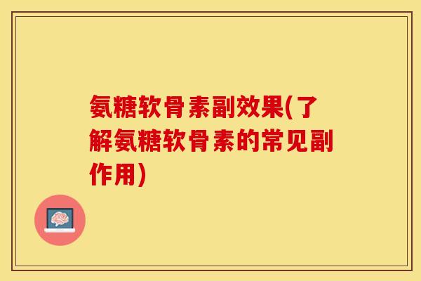 氨糖软骨素副效果(了解氨糖软骨素的常见副作用)-第1张图片-关节保镖
