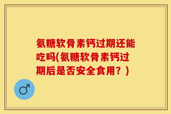 氨糖软骨素钙过期还能吃吗(氨糖软骨素钙过期后是否安全食用？)-第1张图片-关节保镖