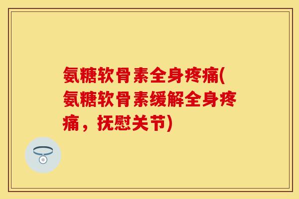 氨糖软骨素全身疼痛(氨糖软骨素缓解全身疼痛，抚慰关节)-第1张图片-关节保镖