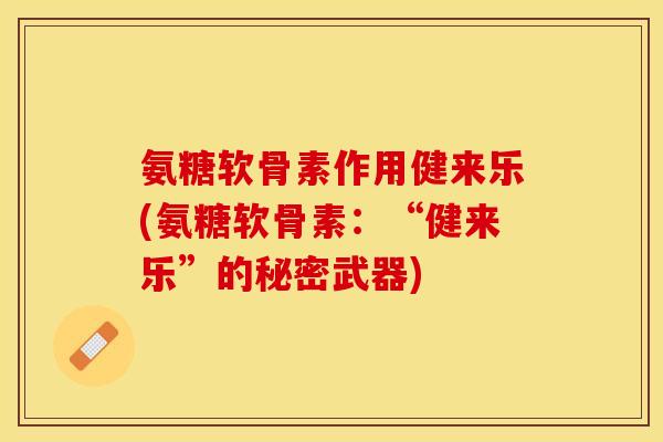 氨糖软骨素作用健来乐(氨糖软骨素：“健来乐”的秘密武器)-第1张图片-关节保镖
