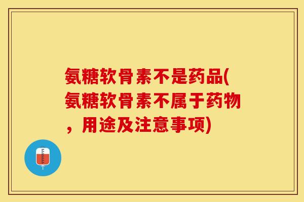 氨糖软骨素不是药品(氨糖软骨素不属于药物，用途及注意事项)-第1张图片-关节保镖