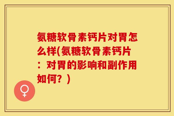 氨糖软骨素钙片对胃怎么样(氨糖软骨素钙片：对胃的影响和副作用如何？)-第1张图片-关节保镖