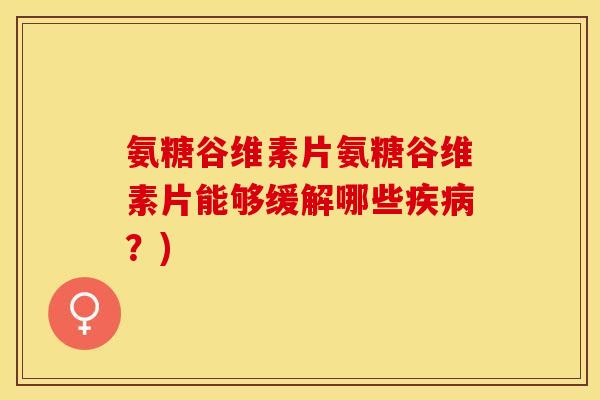 氨糖谷维素片氨糖谷维素片能够缓解哪些疾病？)-第1张图片-关节保镖