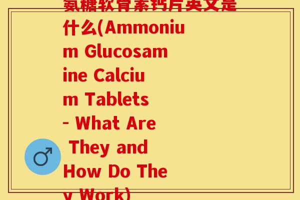 氨糖软骨素钙片英文是什么(Ammonium Glucosamine Calcium Tablets - What Are They and How Do They Work)-第1张图片-关节保镖