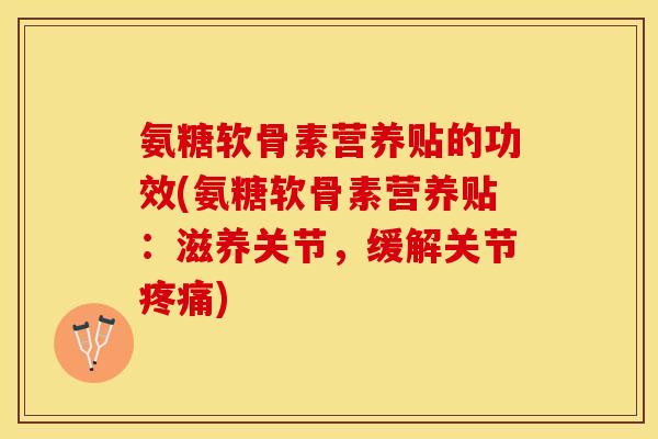 氨糖软骨素营养贴的功效(氨糖软骨素营养贴：滋养关节，缓解关节疼痛)-第1张图片-关节保镖