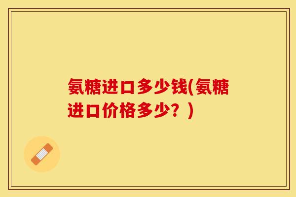 氨糖进口多少钱(氨糖进口价格多少？)-第1张图片-关节保镖