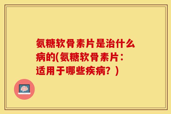 氨糖软骨素片是治什么病的(氨糖软骨素片：适用于哪些疾病？)-第1张图片-关节保镖