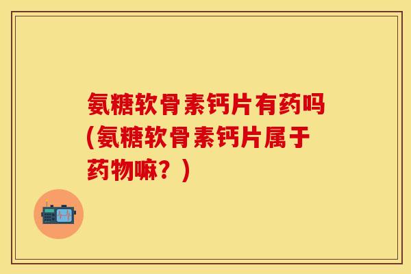 氨糖软骨素钙片有药吗(氨糖软骨素钙片属于药物嘛？)-第1张图片-关节保镖
