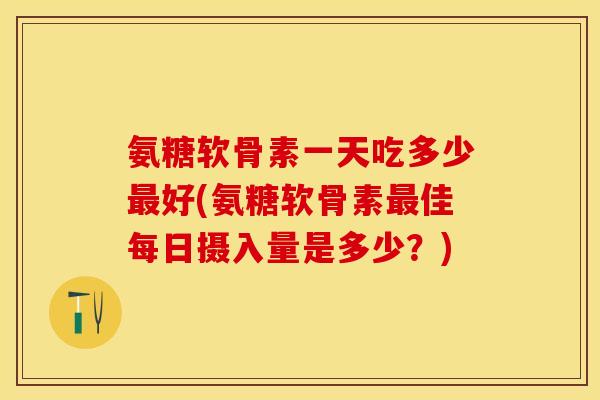 氨糖软骨素一天吃多少最好(氨糖软骨素最佳每日摄入量是多少？)-第1张图片-关节保镖