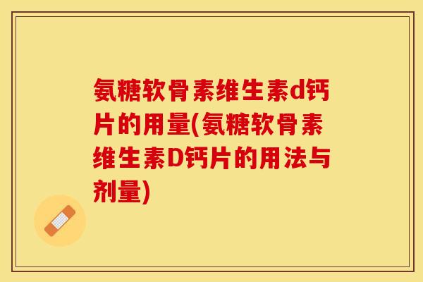 氨糖软骨素维生素d钙片的用量(氨糖软骨素维生素D钙片的用法与剂量)-第1张图片-关节保镖