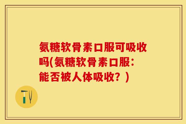 氨糖软骨素口服可吸收吗(氨糖软骨素口服：能否被人体吸收？)-第1张图片-关节保镖