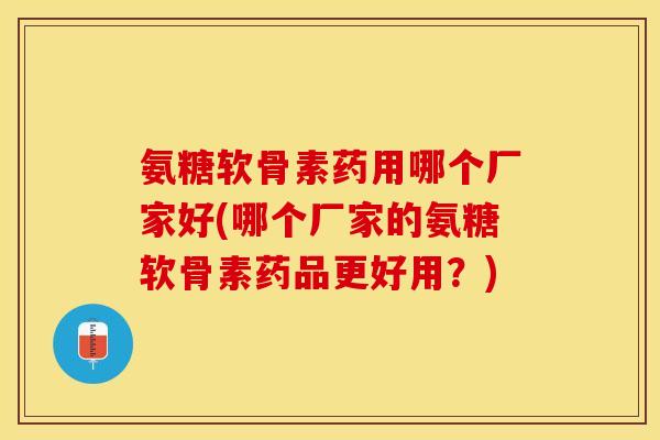 氨糖软骨素药用哪个厂家好(哪个厂家的氨糖软骨素药品更好用？)-第1张图片-关节保镖