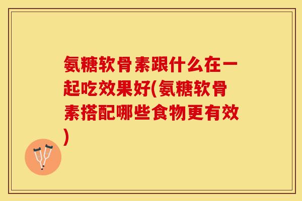 氨糖软骨素跟什么在一起吃效果好(氨糖软骨素搭配哪些食物更有效)-第1张图片-关节保镖