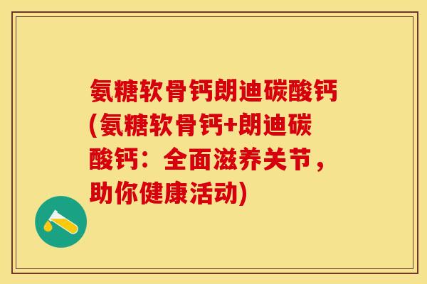 氨糖软骨钙朗迪碳酸钙(氨糖软骨钙+朗迪碳酸钙：全面滋养关节，助你健康活动)-第1张图片-关节保镖