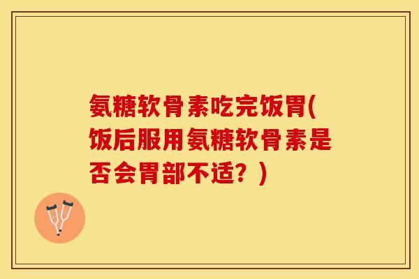 氨糖软骨素吃完饭胃(饭后服用氨糖软骨素是否会胃部不适？)-第1张图片-关节保镖