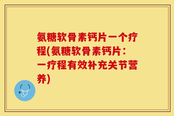 氨糖软骨素钙片一个疗程(氨糖软骨素钙片：一疗程有效补充关节营养)-第1张图片-关节保镖