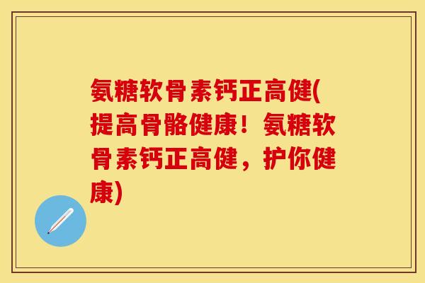 氨糖软骨素钙正高健(提高骨骼健康！氨糖软骨素钙正高健，护你健康)-第1张图片-关节保镖