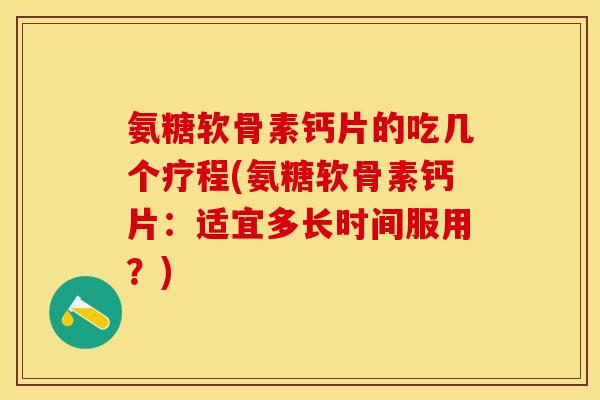 氨糖软骨素钙片的吃几个疗程(氨糖软骨素钙片：适宜多长时间服用？)-第1张图片-关节保镖
