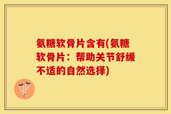 氨糖软骨片含有(氨糖软骨片：帮助关节舒缓不适的自然选择)-第1张图片-关节保镖