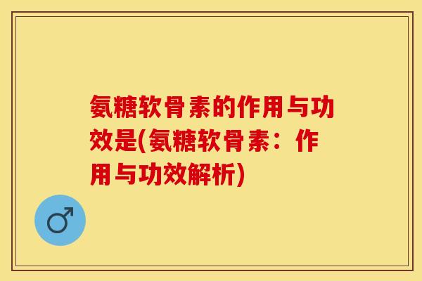 氨糖软骨素的作用与功效是(氨糖软骨素：作用与功效解析)-第1张图片-关节保镖