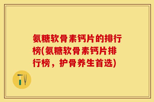 氨糖软骨素钙片的排行榜(氨糖软骨素钙片排行榜，护骨养生首选)-第1张图片-关节保镖