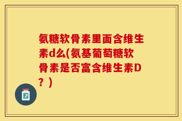 氨糖软骨素里面含维生素d么(氨基葡萄糖软骨素是否富含维生素D？)-第1张图片-关节保镖