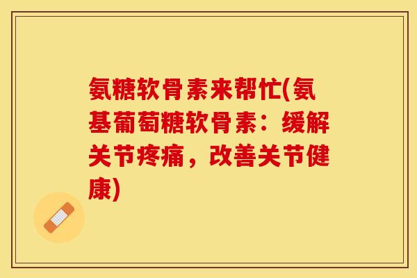 氨糖软骨素来帮忙(氨基葡萄糖软骨素：缓解关节疼痛，改善关节健康)-第1张图片-关节保镖