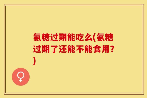 氨糖过期能吃么(氨糖过期了还能不能食用？)-第1张图片-关节保镖