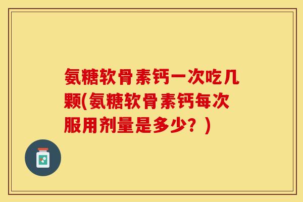 氨糖软骨素钙一次吃几颗(氨糖软骨素钙每次服用剂量是多少？)-第1张图片-关节保镖