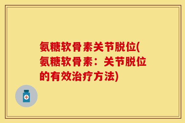 氨糖软骨素关节脱位(氨糖软骨素：关节脱位的有效治疗方法)-第1张图片-关节保镖