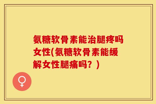 氨糖软骨素能治腿疼吗女性(氨糖软骨素能缓解女性腿痛吗？)-第1张图片-关节保镖