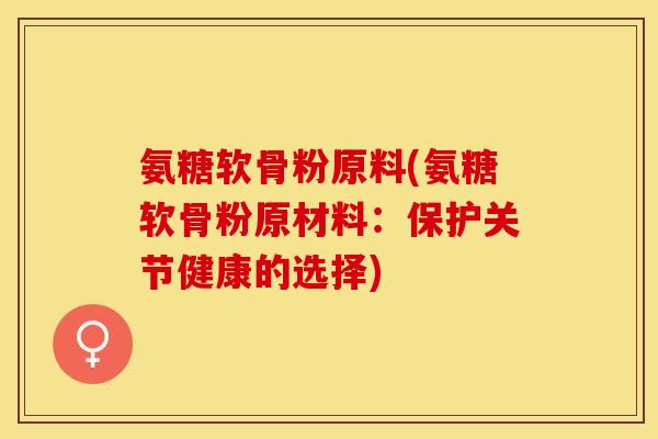 氨糖软骨粉原料(氨糖软骨粉原材料：保护关节健康的选择)-第1张图片-关节保镖