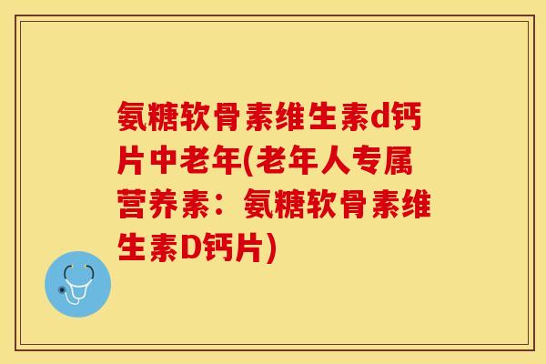 氨糖软骨素维生素d钙片中老年(老年人专属营养素：氨糖软骨素维生素D钙片)-第1张图片-关节保镖