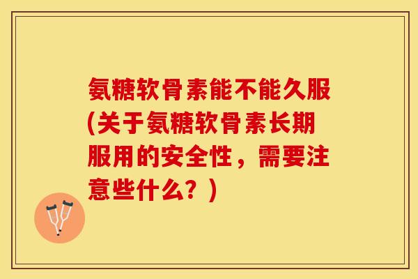 氨糖软骨素能不能久服(关于氨糖软骨素长期服用的安全性，需要注意些什么？)-第1张图片-关节保镖